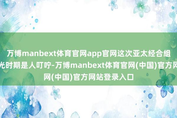 万博manbext体育官网app官网这次亚太经合组织会议的高光时期是人叮咛-万博manbext体育官网(中国)官方网站登录入口
