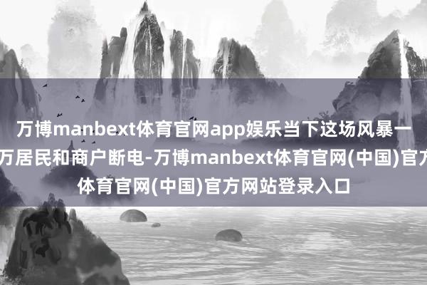 万博manbext体育官网app娱乐当下这场风暴一度导致快要12万居民和商户断电-万博manbext体育官网(中国)官方网站登录入口