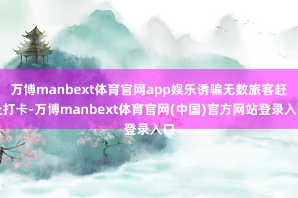 万博manbext体育官网app娱乐诱骗无数旅客赶赴打卡-万博manbext体育官网(中国)官方网站登录入口