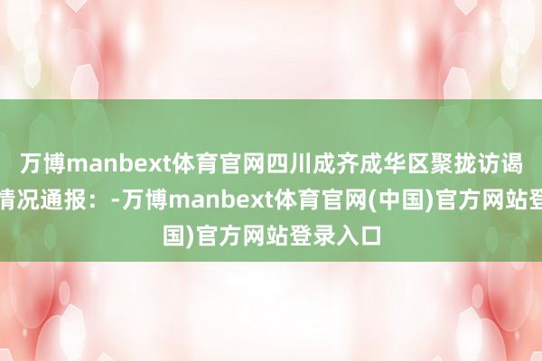 万博manbext体育官网四川成齐成华区聚拢访谒组发布情况通报:-万博manbext体育官网(中国)官方网站登录入口