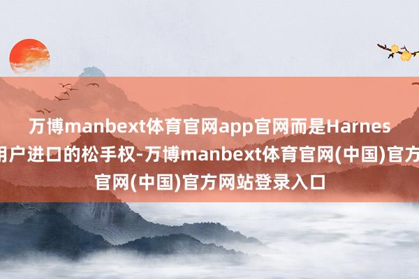 万博manbext体育官网app官网而是Harness、责任流与用户进口的松手权-万博manbext体育官网(中国)官方网站登录入口