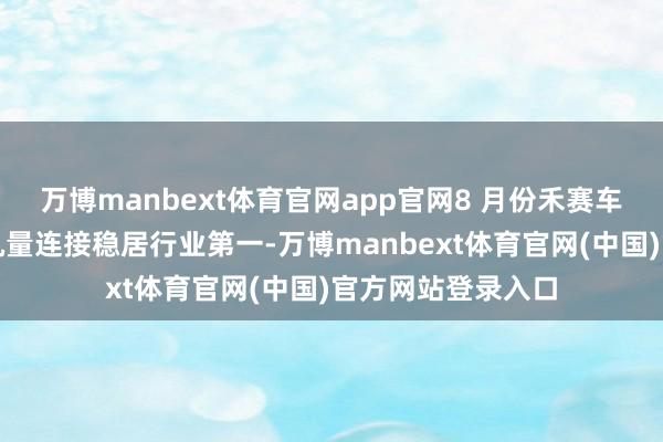 万博manbext体育官网app官网8 月份禾赛车载主激光雷达装机量连接稳居行业第一-万博manbext体育官网(中国)官方网站登录入口
