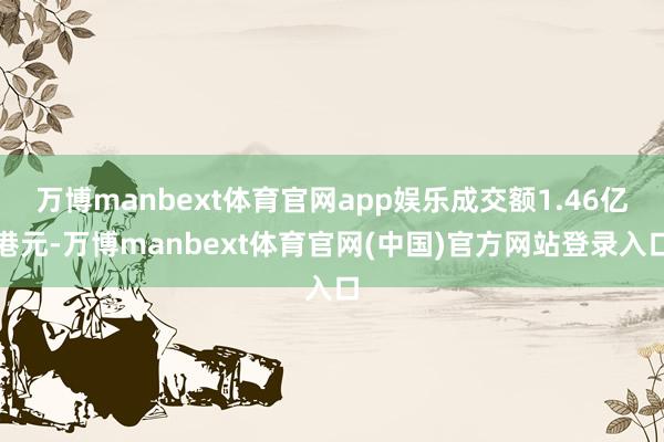 万博manbext体育官网app娱乐成交额1.46亿港元-万博manbext体育官网(中国)官方网站登录入口