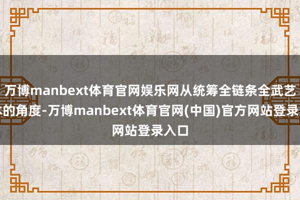 万博manbext体育官网娱乐网从统筹全链条全武艺不休的角度-万博manbext体育官网(中国)官方网站登录入口