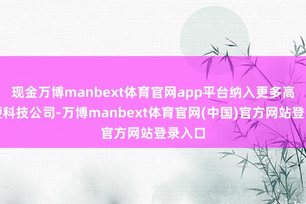 现金万博manbext体育官网app平台纳入更多高成长硬科技公司-万博manbext体育官网(中国)官方网站登录入口