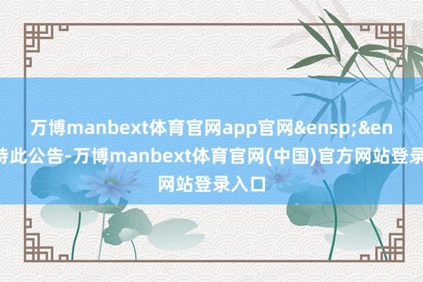 万博manbext体育官网app官网&ensp;&ensp;特此公告-万博manbext体育官网(中国)官方网站登录入口