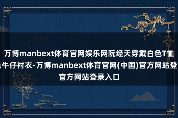 万博manbext体育官网娱乐网阮经天穿戴白色T恤配蓝色牛仔衬衣-万博manbext体育官网(中国)官方网站登录入口