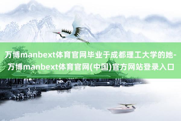 万博manbext体育官网毕业于成都理工大学的她-万博manbext体育官网(中国)官方网站登录入口