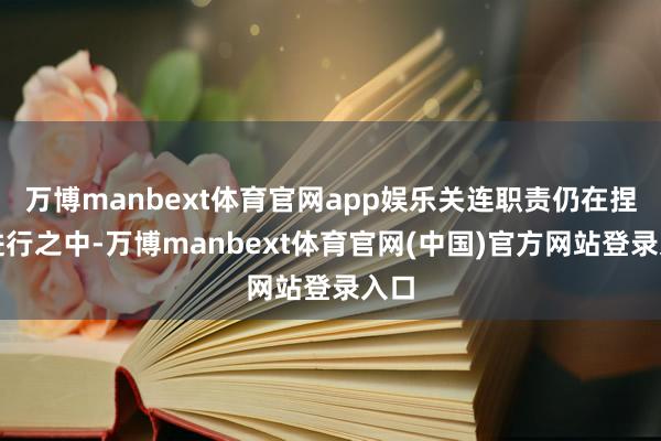 万博manbext体育官网app娱乐关连职责仍在捏续进行之中-万博manbext体育官网(中国)官方网站登录入口