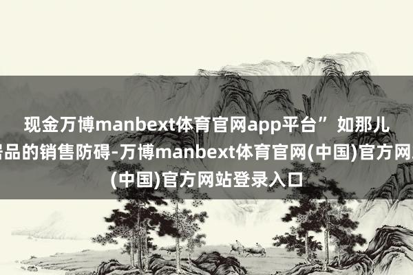 现金万博manbext体育官网app平台” 如那儿分当地农居品的销售防碍-万博manbext体育官网(中国)官方网站登录入口