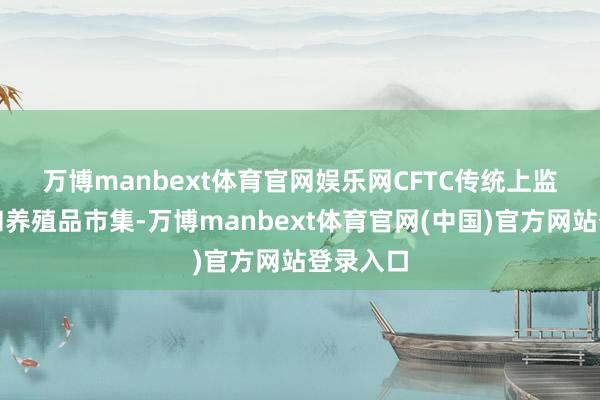 万博manbext体育官网娱乐网 CFTC传统上监管互换和养殖品市集-万博manbext体育官网(中国)官方网站登录入口