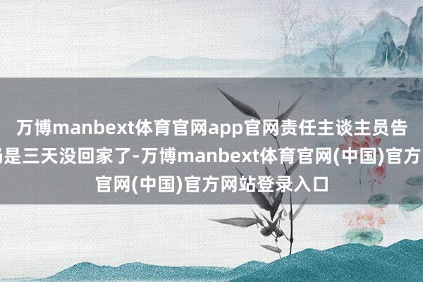 万博manbext体育官网app官网责任主谈主员告诉他这孩子仍是三天没回家了-万博manbext体育官网(中国)官方网站登录入口