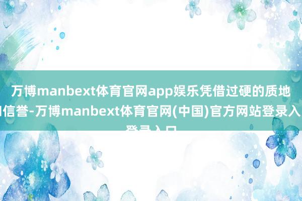 万博manbext体育官网app娱乐凭借过硬的质地和信誉-万博manbext体育官网(中国)官方网站登录入口