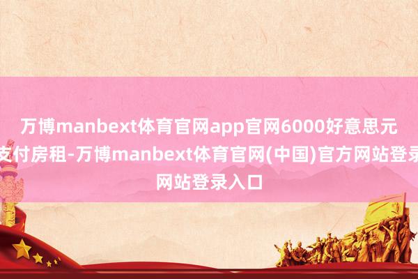万博manbext体育官网app官网6000好意思元用于支付房租-万博manbext体育官网(中国)官方网站登录入口