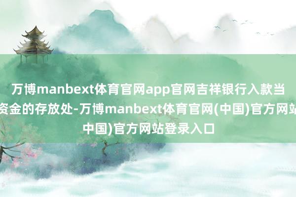 万博manbext体育官网app官网吉祥银行入款当作低风险资金的存放处-万博manbext体育官网(中国)官方网站登录入口