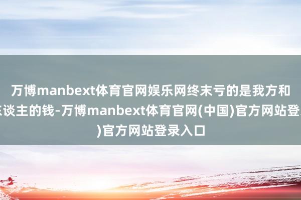 万博manbext体育官网娱乐网终末亏的是我方和持有东谈主的钱-万博manbext体育官网(中国)官方网站登录入口