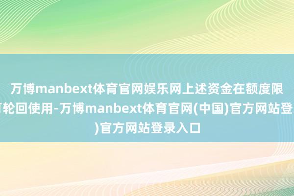 万博manbext体育官网娱乐网上述资金在额度限制内可轮回使用-万博manbext体育官网(中国)官方网站登录入口