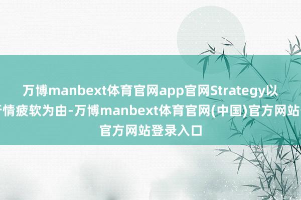 万博manbext体育官网app官网Strategy以比特币行情疲软为由-万博manbext体育官网(中国)官方网站登录入口