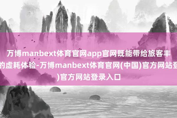 万博manbext体育官网app官网既能带给旅客丰富种种的虚耗体验-万博manbext体育官网(中国)官方网站登录入口