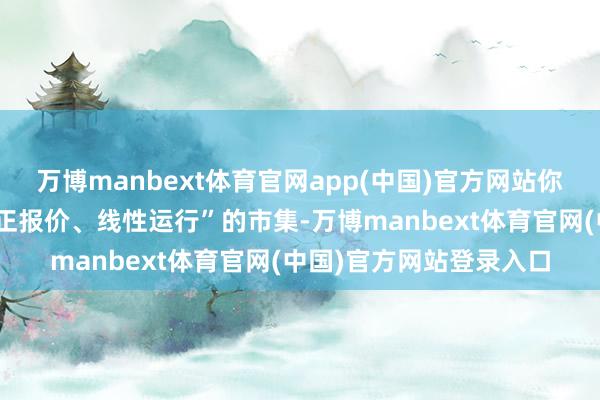万博manbext体育官网app(中国)官方网站你参与的并不是一个“平正报价、线性运行”的市集-万博manbext体育官网(中国)官方网站登录入口