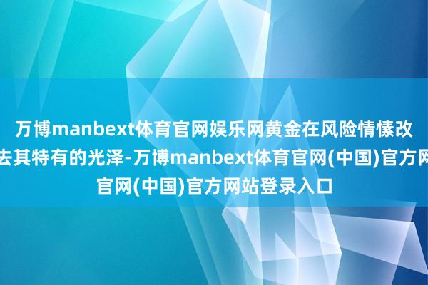 万博manbext体育官网娱乐网黄金在风险情愫改善通常时失去其特有的光泽-万博manbext体育官网(中国)官方网站登录入口
