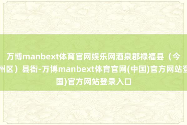 万博manbext体育官网娱乐网酒泉郡禄福县（今酒泉肃州区）县衙-万博manbext体育官网(中国)官方网站登录入口