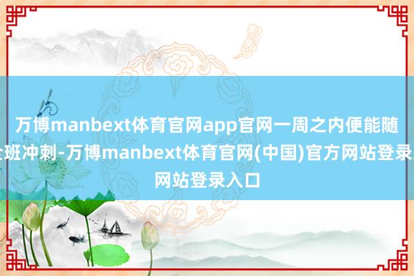 万博manbext体育官网app官网一周之内便能随着全班冲刺-万博manbext体育官网(中国)官方网站登录入口