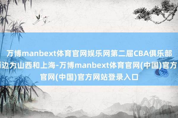 万博manbext体育官网娱乐网第二届CBA俱乐部杯决赛对阵两边为山西和上海-万博manbext体育官网(中国)官方网站登录入口