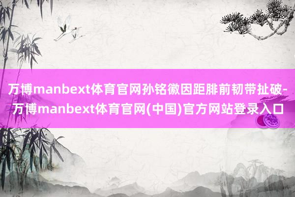 万博manbext体育官网孙铭徽因距腓前韧带扯破-万博manbext体育官网(中国)官方网站登录入口