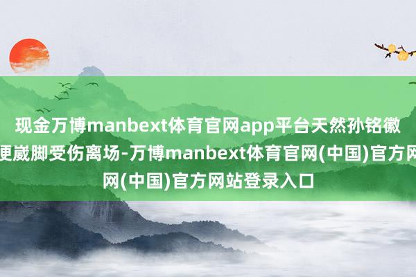 现金万博manbext体育官网app平台天然孙铭徽开局不久后便崴脚受伤离场-万博manbext体育官网(中国)官方网站登录入口