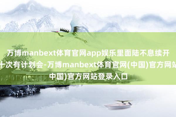 万博manbext体育官网app娱乐里面陆不息续开了十几二十次有计划会-万博manbext体育官网(中国)官方网站登录入口