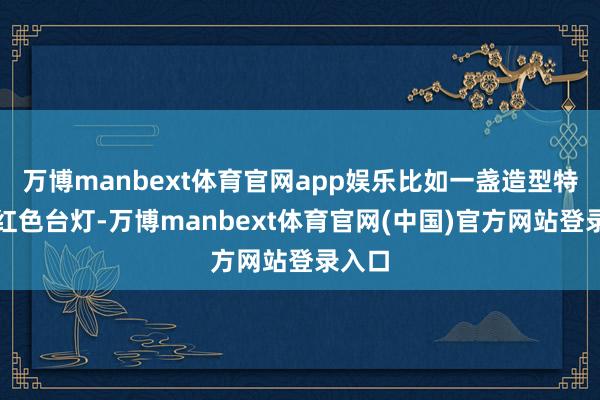 万博manbext体育官网app娱乐比如一盏造型特有的红色台灯-万博manbext体育官网(中国)官方网站登录入口