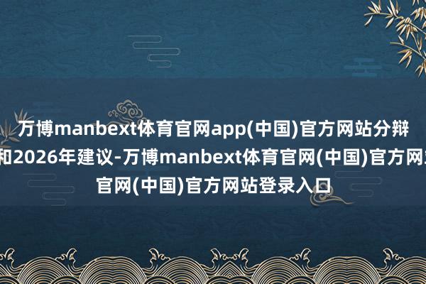 万博manbext体育官网app(中国)官方网站分辩在2025年和2026年建议-万博manbext体育官网(中国)官方网站登录入口