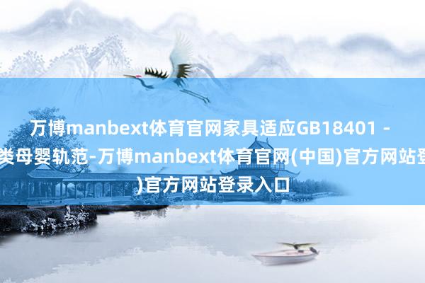 万博manbext体育官网家具适应GB18401 - 2010A类母婴轨范-万博manbext体育官网(中国)官方网站登录入口