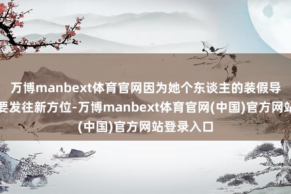 万博manbext体育官网因为她个东谈主的装假导致的快递要发往新方位-万博manbext体育官网(中国)官方网站登录入口