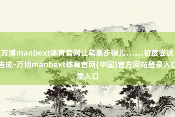 万博manbext体育官网让笔墨步碾儿……初度尝试告成-万博manbext体育官网(中国)官方网站登录入口