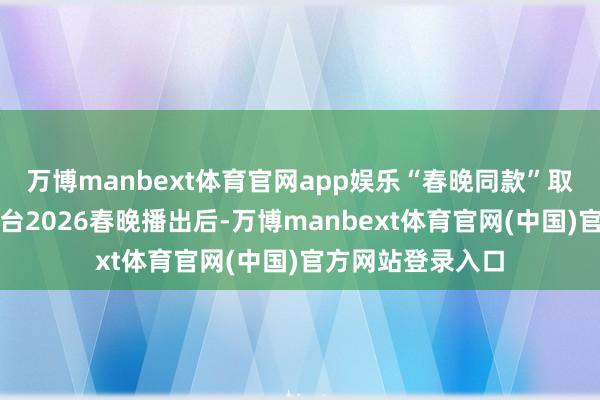 万博manbext体育官网app娱乐“春晚同款”取景地热度攀升总台2026春晚播出后-万博manbext体育官网(中国)官方网站登录入口