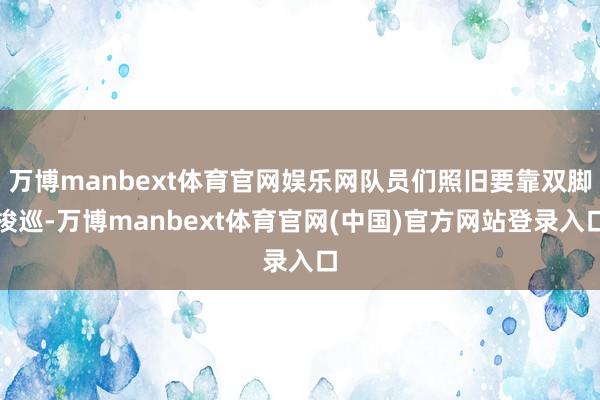 万博manbext体育官网娱乐网队员们照旧要靠双脚梭巡-万博manbext体育官网(中国)官方网站登录入口