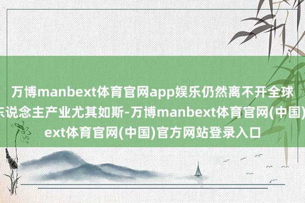 万博manbext体育官网app娱乐仍然离不开全球化供应链——机器东说念主产业尤其如斯-万博manbext体育官网(中国)官方网站登录入口
