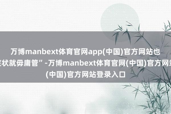 万博manbext体育官网app(中国)官方网站也以为“没症状就毋庸管”-万博manbext体育官网(中国)官方网站登录入口