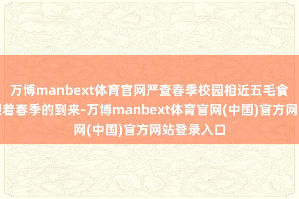 万博manbext体育官网严查春季校园相近五毛食物等隐患跟着春季的到来-万博manbext体育官网(中国)官方网站登录入口
