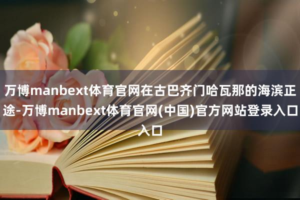 万博manbext体育官网在古巴齐门哈瓦那的海滨正途-万博manbext体育官网(中国)官方网站登录入口