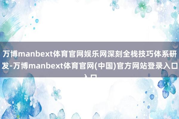 万博manbext体育官网娱乐网深刻全栈技巧体系研发-万博manbext体育官网(中国)官方网站登录入口