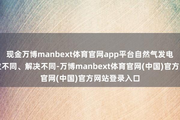 现金万博manbext体育官网app平台自然气发电站改日因区位不同、解决不同-万博manbext体育官网(中国)官方网站登录入口
