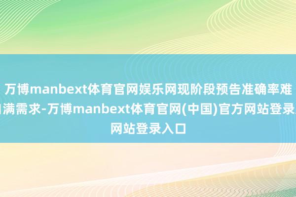 万博manbext体育官网娱乐网现阶段预告准确率难以自满需求-万博manbext体育官网(中国)官方网站登录入口